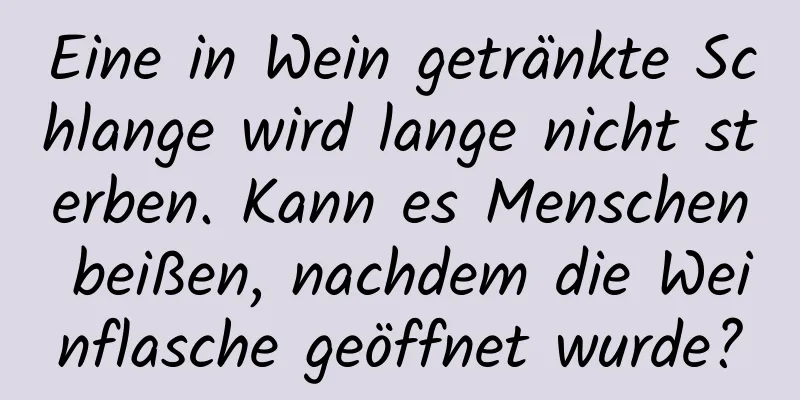 Eine in Wein getränkte Schlange wird lange nicht sterben. Kann es Menschen beißen, nachdem die Weinflasche geöffnet wurde?