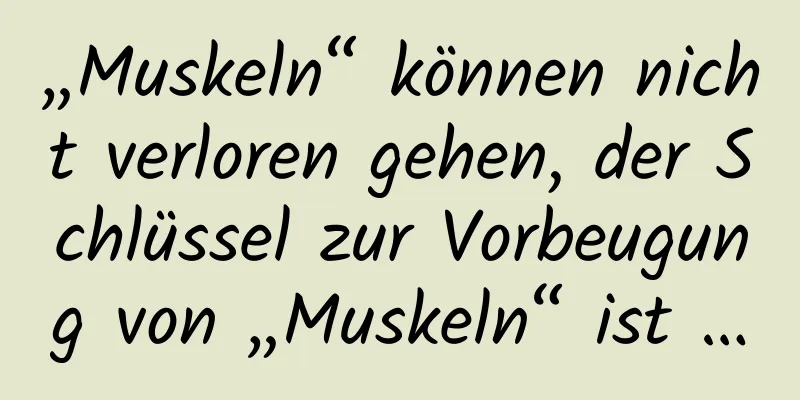 „Muskeln“ können nicht verloren gehen, der Schlüssel zur Vorbeugung von „Muskeln“ ist …