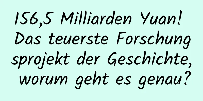 156,5 Milliarden Yuan! Das teuerste Forschungsprojekt der Geschichte, worum geht es genau?