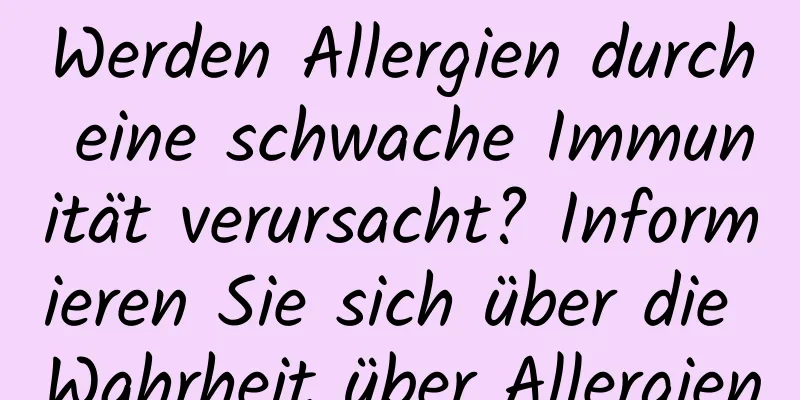 Werden Allergien durch eine schwache Immunität verursacht? Informieren Sie sich über die Wahrheit über Allergien