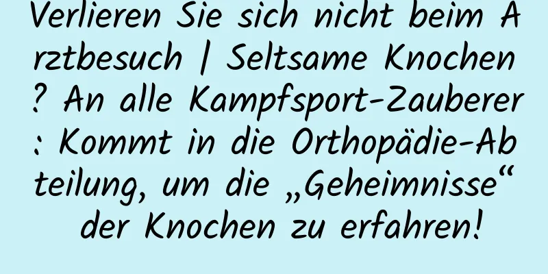Verlieren Sie sich nicht beim Arztbesuch | Seltsame Knochen? An alle Kampfsport-Zauberer: Kommt in die Orthopädie-Abteilung, um die „Geheimnisse“ der Knochen zu erfahren!