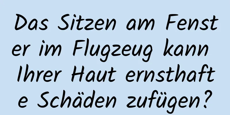 Das Sitzen am Fenster im Flugzeug kann Ihrer Haut ernsthafte Schäden zufügen?
