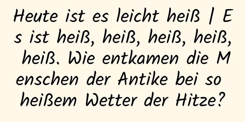 Heute ist es leicht heiß | Es ist heiß, heiß, heiß, heiß, heiß. Wie entkamen die Menschen der Antike bei so heißem Wetter der Hitze?