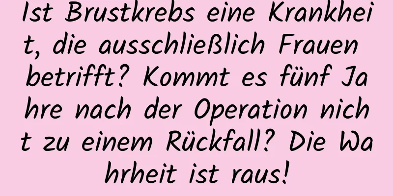 Ist Brustkrebs eine Krankheit, die ausschließlich Frauen betrifft? Kommt es fünf Jahre nach der Operation nicht zu einem Rückfall? Die Wahrheit ist raus!