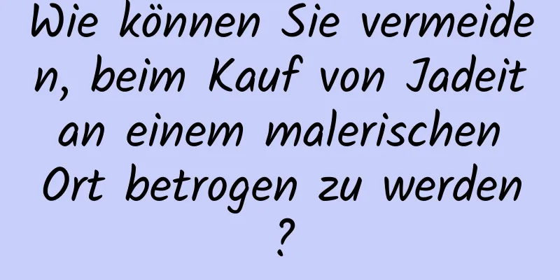 Wie können Sie vermeiden, beim Kauf von Jadeit an einem malerischen Ort betrogen zu werden?