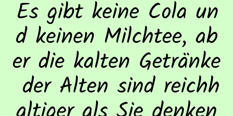Es gibt keine Cola und keinen Milchtee, aber die kalten Getränke der Alten sind reichhaltiger als Sie denken