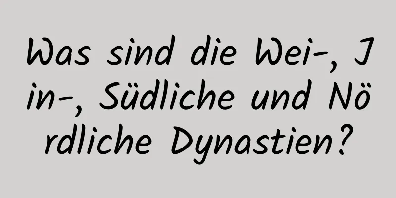 Was sind die Wei-, Jin-, Südliche und Nördliche Dynastien?