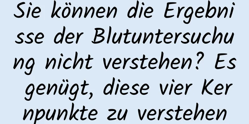 Sie können die Ergebnisse der Blutuntersuchung nicht verstehen? Es genügt, diese vier Kernpunkte zu verstehen