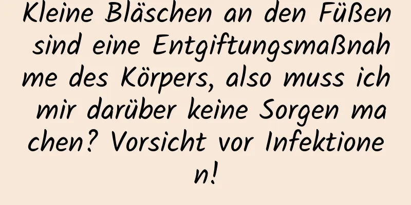Kleine Bläschen an den Füßen sind eine Entgiftungsmaßnahme des Körpers, also muss ich mir darüber keine Sorgen machen? Vorsicht vor Infektionen!