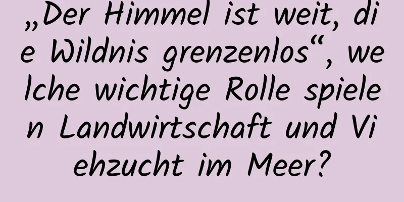 „Der Himmel ist weit, die Wildnis grenzenlos“, welche wichtige Rolle spielen Landwirtschaft und Viehzucht im Meer?
