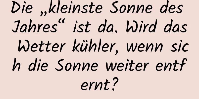 Die „kleinste Sonne des Jahres“ ist da. Wird das Wetter kühler, wenn sich die Sonne weiter entfernt?
