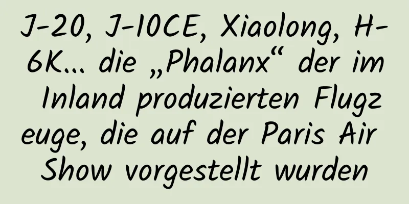 J-20, J-10CE, Xiaolong, H-6K... die „Phalanx“ der im Inland produzierten Flugzeuge, die auf der Paris Air Show vorgestellt wurden