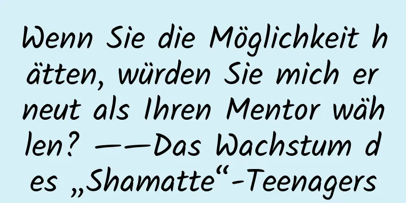 Wenn Sie die Möglichkeit hätten, würden Sie mich erneut als Ihren Mentor wählen? ——Das Wachstum des „Shamatte“-Teenagers