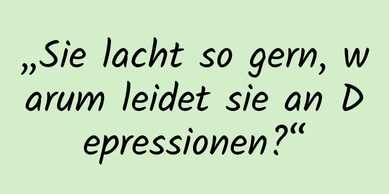 „Sie lacht so gern, warum leidet sie an Depressionen?“