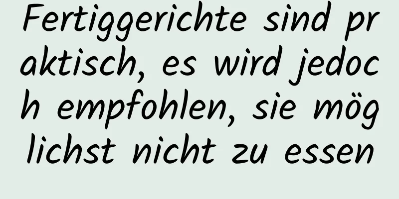 Fertiggerichte sind praktisch, es wird jedoch empfohlen, sie möglichst nicht zu essen