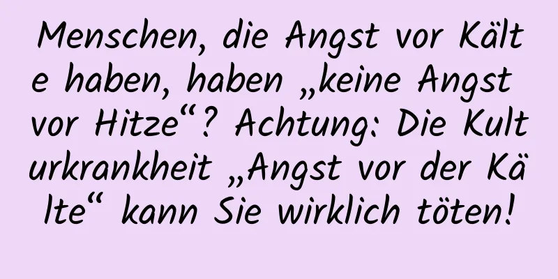 Menschen, die Angst vor Kälte haben, haben „keine Angst vor Hitze“? Achtung: Die Kulturkrankheit „Angst vor der Kälte“ kann Sie wirklich töten!