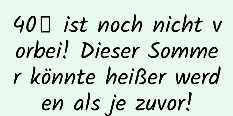 40℃ ist noch nicht vorbei! Dieser Sommer könnte heißer werden als je zuvor!