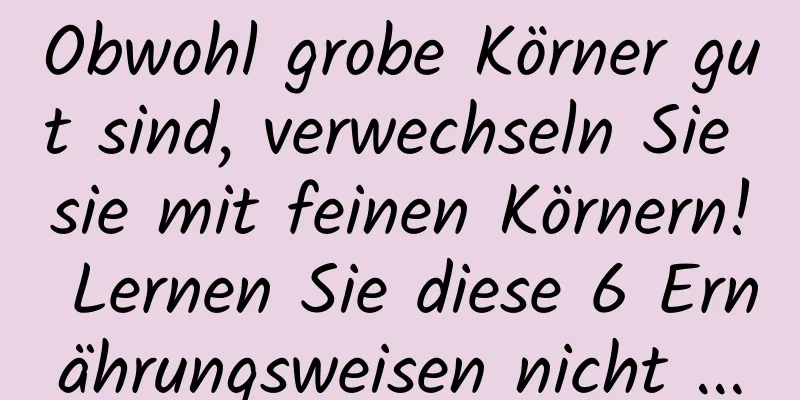 Obwohl grobe Körner gut sind, verwechseln Sie sie mit feinen Körnern! Lernen Sie diese 6 Ernährungsweisen nicht ...
