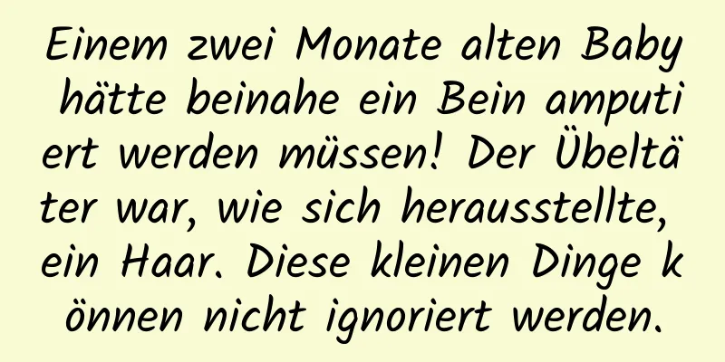 Einem zwei Monate alten Baby hätte beinahe ein Bein amputiert werden müssen! Der Übeltäter war, wie sich herausstellte, ein Haar. Diese kleinen Dinge können nicht ignoriert werden.