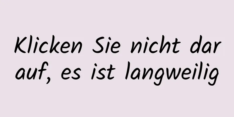 Klicken Sie nicht darauf, es ist langweilig