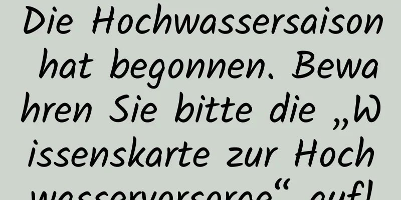 Die Hochwassersaison hat begonnen. Bewahren Sie bitte die „Wissenskarte zur Hochwasservorsorge“ auf!