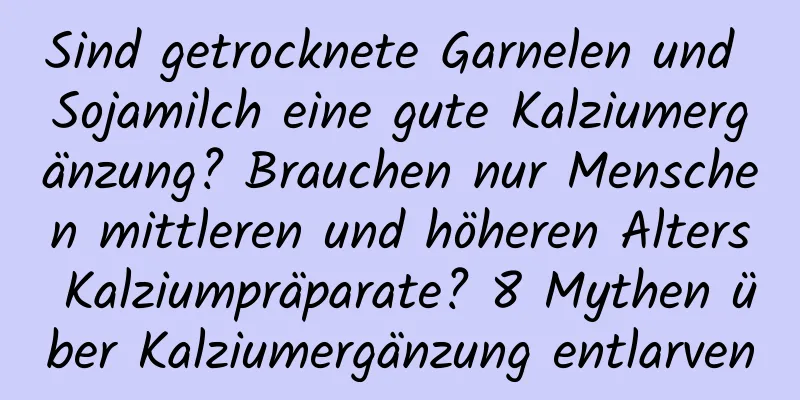 Sind getrocknete Garnelen und Sojamilch eine gute Kalziumergänzung? Brauchen nur Menschen mittleren und höheren Alters Kalziumpräparate? 8 Mythen über Kalziumergänzung entlarven