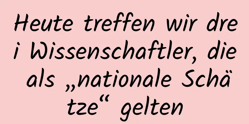 Heute treffen wir drei Wissenschaftler, die als „nationale Schätze“ gelten
