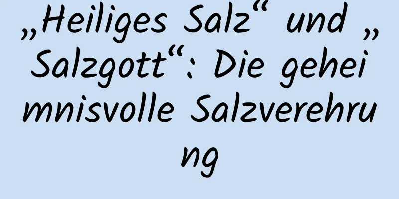 „Heiliges Salz“ und „Salzgott“: Die geheimnisvolle Salzverehrung