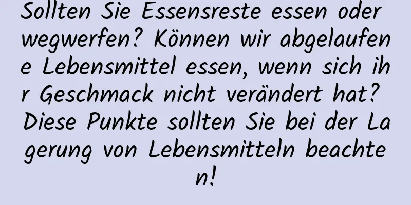 Sollten Sie Essensreste essen oder wegwerfen? Können wir abgelaufene Lebensmittel essen, wenn sich ihr Geschmack nicht verändert hat? Diese Punkte sollten Sie bei der Lagerung von Lebensmitteln beachten!