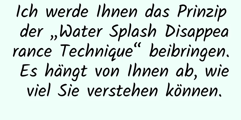 Ich werde Ihnen das Prinzip der „Water Splash Disappearance Technique“ beibringen. Es hängt von Ihnen ab, wie viel Sie verstehen können.