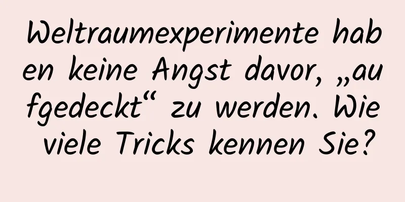 Weltraumexperimente haben keine Angst davor, „aufgedeckt“ zu werden. Wie viele Tricks kennen Sie?