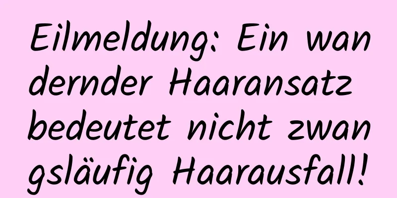 Eilmeldung: Ein wandernder Haaransatz bedeutet nicht zwangsläufig Haarausfall!