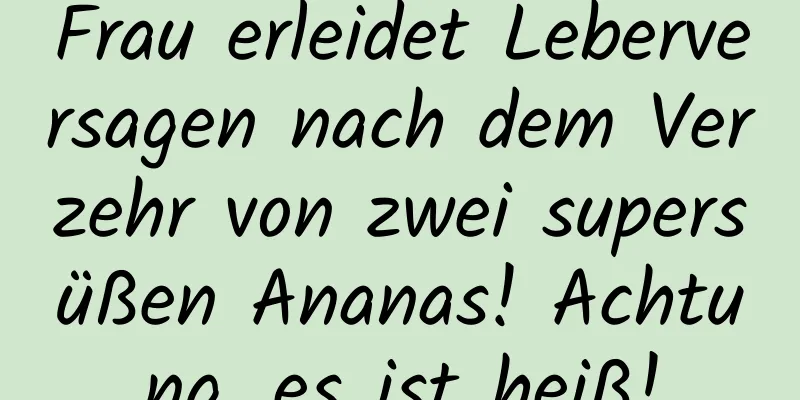 Frau erleidet Leberversagen nach dem Verzehr von zwei supersüßen Ananas! Achtung, es ist heiß!
