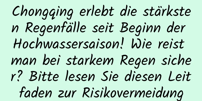 Chongqing erlebt die stärksten Regenfälle seit Beginn der Hochwassersaison! Wie reist man bei starkem Regen sicher? Bitte lesen Sie diesen Leitfaden zur Risikovermeidung