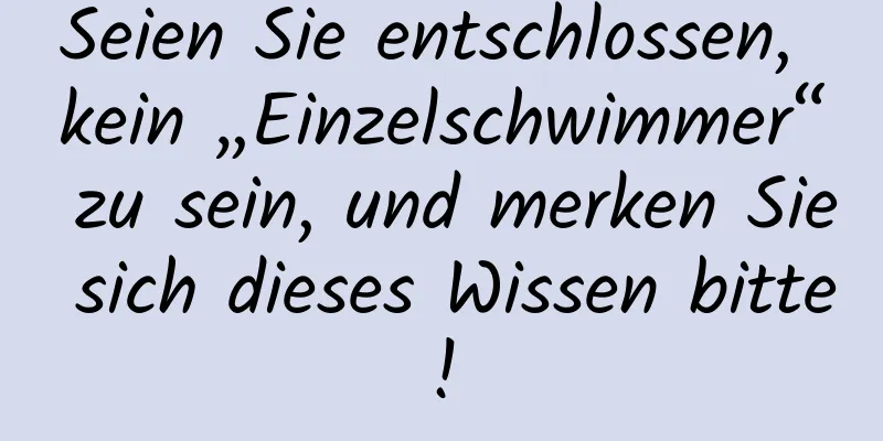 Seien Sie entschlossen, kein „Einzelschwimmer“ zu sein, und merken Sie sich dieses Wissen bitte!