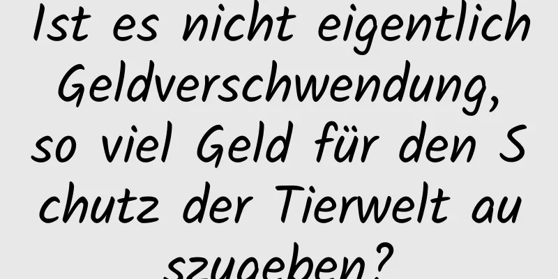 Ist es nicht eigentlich Geldverschwendung, so viel Geld für den Schutz der Tierwelt auszugeben?