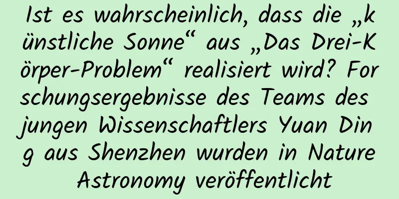 Ist es wahrscheinlich, dass die „künstliche Sonne“ aus „Das Drei-Körper-Problem“ realisiert wird? Forschungsergebnisse des Teams des jungen Wissenschaftlers Yuan Ding aus Shenzhen wurden in Nature Astronomy veröffentlicht