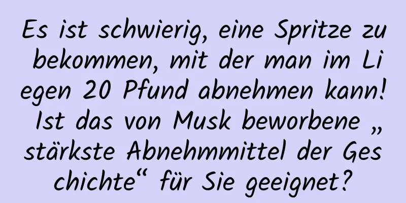 Es ist schwierig, eine Spritze zu bekommen, mit der man im Liegen 20 Pfund abnehmen kann! Ist das von Musk beworbene „stärkste Abnehmmittel der Geschichte“ für Sie geeignet?