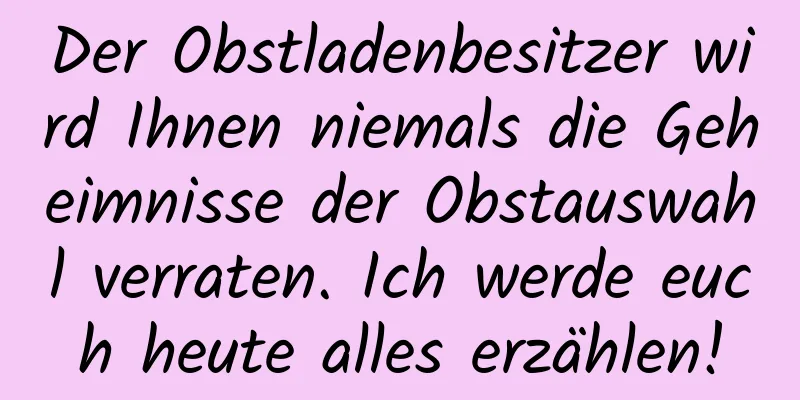 Der Obstladenbesitzer wird Ihnen niemals die Geheimnisse der Obstauswahl verraten. Ich werde euch heute alles erzählen!