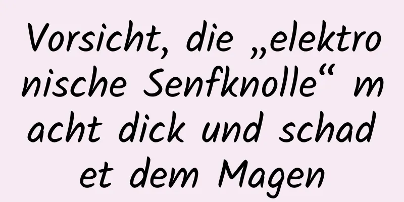 Vorsicht, die „elektronische Senfknolle“ macht dick und schadet dem Magen