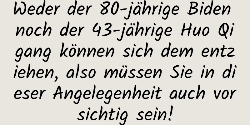 Weder der 80-jährige Biden noch der 43-jährige Huo Qigang können sich dem entziehen, also müssen Sie in dieser Angelegenheit auch vorsichtig sein!