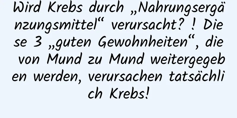 Wird Krebs durch „Nahrungsergänzungsmittel“ verursacht? ! Diese 3 „guten Gewohnheiten“, die von Mund zu Mund weitergegeben werden, verursachen tatsächlich Krebs!