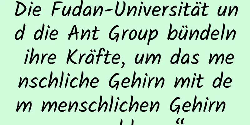 Die Fudan-Universität und die Ant Group bündeln ihre Kräfte, um das menschliche Gehirn mit dem menschlichen Gehirn zu „schlagen“.