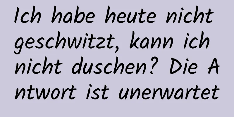 Ich habe heute nicht geschwitzt, kann ich nicht duschen? Die Antwort ist unerwartet
