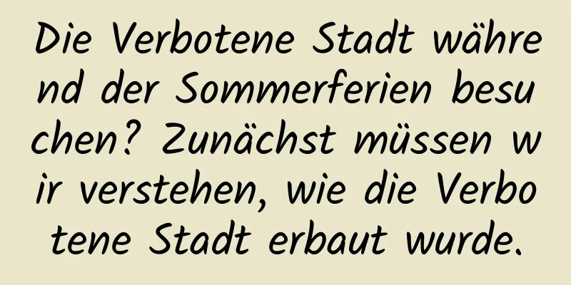 Die Verbotene Stadt während der Sommerferien besuchen? Zunächst müssen wir verstehen, wie die Verbotene Stadt erbaut wurde.