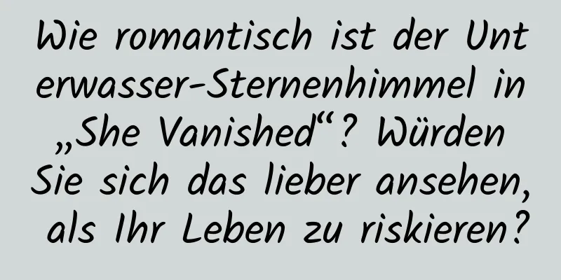 Wie romantisch ist der Unterwasser-Sternenhimmel in „She Vanished“? Würden Sie sich das lieber ansehen, als Ihr Leben zu riskieren?