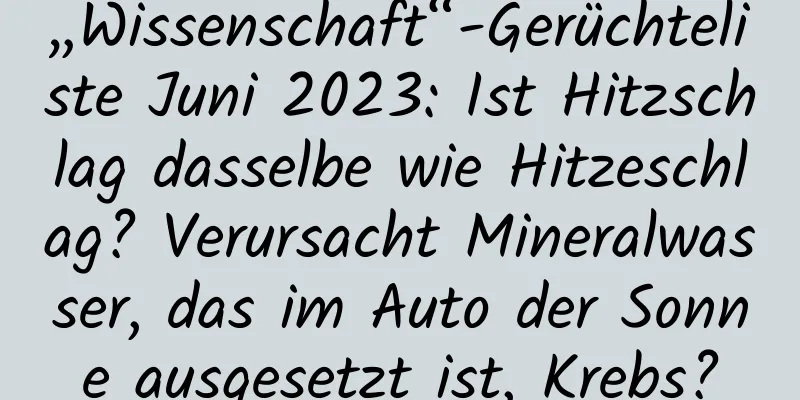 „Wissenschaft“-Gerüchteliste Juni 2023: Ist Hitzschlag dasselbe wie Hitzeschlag? Verursacht Mineralwasser, das im Auto der Sonne ausgesetzt ist, Krebs?