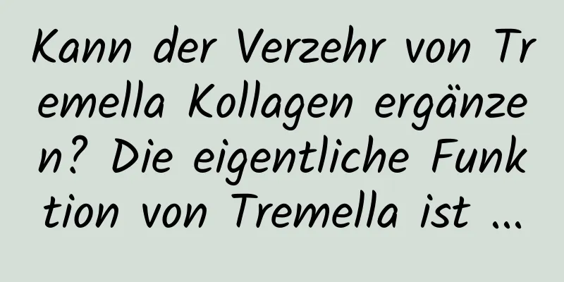 Kann der Verzehr von Tremella Kollagen ergänzen? Die eigentliche Funktion von Tremella ist ...