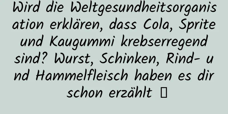 Wird die Weltgesundheitsorganisation erklären, dass Cola, Sprite und Kaugummi krebserregend sind? Wurst, Schinken, Rind- und Hammelfleisch haben es dir schon erzählt →