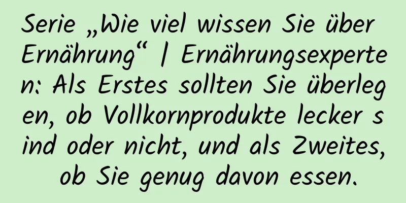 Serie „Wie viel wissen Sie über Ernährung“ | Ernährungsexperten: Als Erstes sollten Sie überlegen, ob Vollkornprodukte lecker sind oder nicht, und als Zweites, ob Sie genug davon essen.